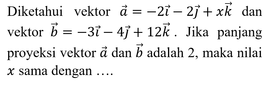 Diketahui vektor  a=-2 i-2 j+x k  dan vektor  b=-3 i-4 j+12 k . Jika panjang proyeksi vektor  a  dan  b  adalah 2, maka nilai  x  sama dengan ....