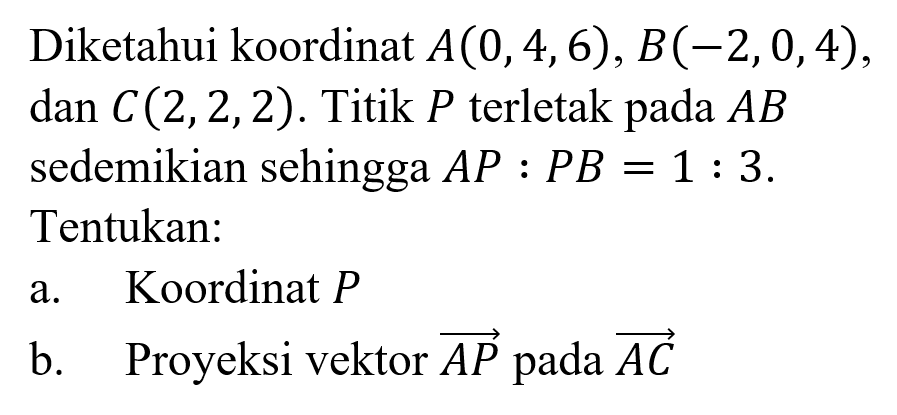 Diketahui koordinat A(0,4,6), B(-2,0,4), dan C(2,2,2). Titik P terletak pada AB sedemikian sehingga AP:PB=1:3. Tentukan:a. Koordinat Pb. Proyeksi vektor AP pada vektor AC