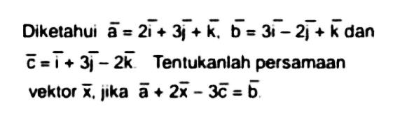 Diketahui vektor a=2i+3j+k, vektor b=3i-2j+k dan vektor c=i+3j-2k Tentukanlah persamaan vektor x, jika a+2x-3c=b.