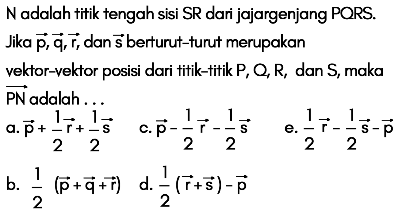 N adalah titik tengah sisi SR dari jajargenjang PORS. Jika vektor p, vektor q, vektor r, dan vektor s berturut-turut merupakan vektor-vektor posisi dari titik-titik kg, O, R, dan S, maka PN adalah ...