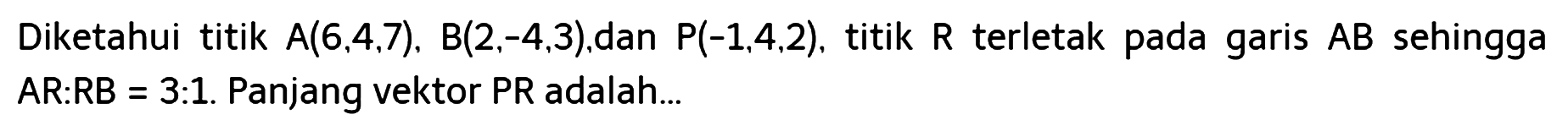 Diketahui titik A(6,4,7), B(2,-4,3), dan P(-1,4,2), titik R terletak pada garis AB sehingga AR:RB=3:1. Panjang vektor PR adalah...