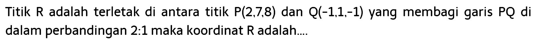 Titik  R  adalah terletak di antara titik  P(2,7,8)  dan  Q(-1,1,-1)  yang membagi garis  PQ  di dalam perbandingan 2:1 maka koordinat  R  adalah....