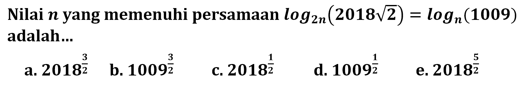 Nilai n yang memenuhi persamaan log2n(2018 akar(2))=logn(1009) adalah ...