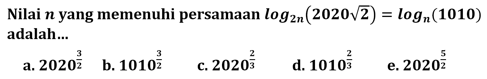 Nilai n yang memenuhi persamaan log2n(2020 akar(2))=logn(1010) adalah ...