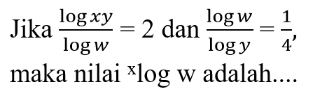 Jika logxy/logw=2 dan logw/logy=1/4, maka nilai xlogw adalah ....