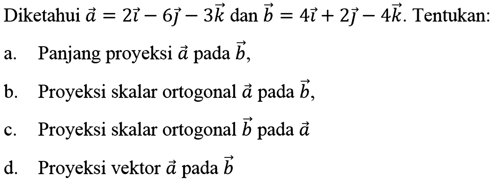 Diketahui vektor a=2i-6j-3k dan vektor b=4i+2j-4k. Tentukan:a. Panjang proyeksi vektor a pada vektor b,b. Proyeksi skalar ortogonal vektor a pada vektor b,c. Proyeksi skalar ortogonal vektor b pada vektor a d. Proyeksi vektor a pada vektor b 