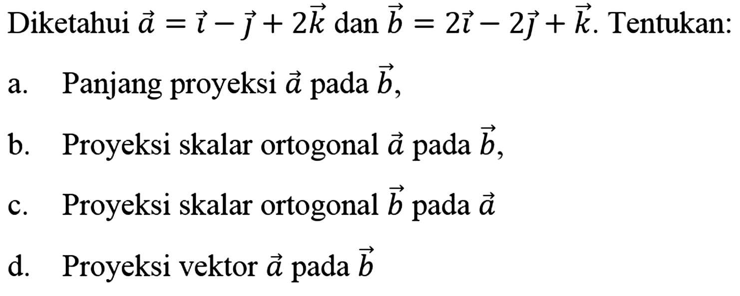 Diketahui a=i-j+2k dan b=2i-2j+k. Tentukan:a. Panjang proyeksi a pada b,b. Proyeksi skalar ortogonal a pada b,c. Proyeksi skalar ortogonal b pada a d. Proyeksi vektor a pada b