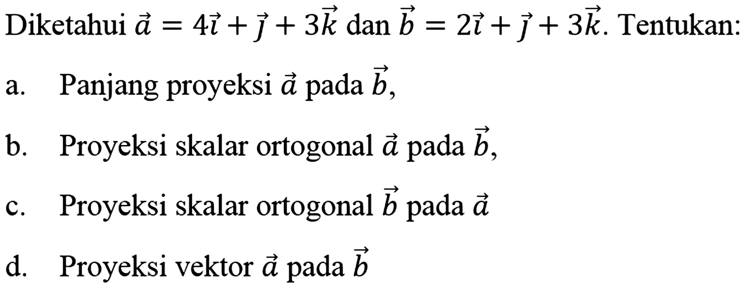 Diketahui  a=4 i+j+3 k  dan  b=2 i+j+3 k . Tentukan:a. Panjang proyeksi  a  pada  b ,b. Proyeksi skalar ortogonal  a  pada  b ,c. Proyeksi skalar ortogonal  b  pada  a d. Proyeksi vektor  a  pada  b 