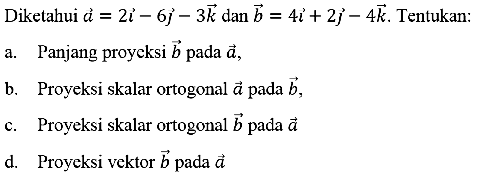 Diketahui vektor a=2i-6j-3k dan vektor b=4i+2j-4k. Tentukan: a. Panjang proyeksi vektor b pada vektor a, b. Proyeksi skalar ortogonal vektor a pada vektor b, c. Proyeksi skalar ortogonal vektor b pada vektor a d. Proyeksi vektor b pada vektor a 