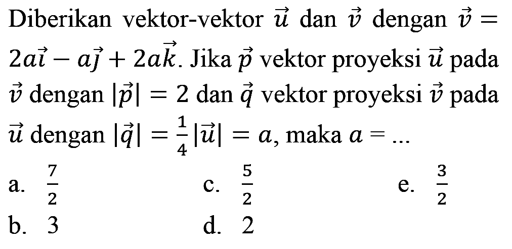 Diberikan  vektor-vektor u dan v dengan v = 2ai - aj + 2ak. Jika p vektor proyeksi u pada v dengan |p| = 2 dan q vektor proyeksi v pada u dengan |q| = 1/4 |u|, maka a = ...