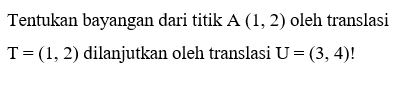 Tentukan bayangan dari titik A (1,2) oleh translasi T=(1,2) dilanjutkan oleh translasi U=(3,4)!