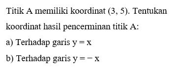 Titik A memiliki koordinat (3, 5). Tentukan koordinat hasil pencerminan titik A: a) Terhadap garis y=x b) Terhadap garis y=-x