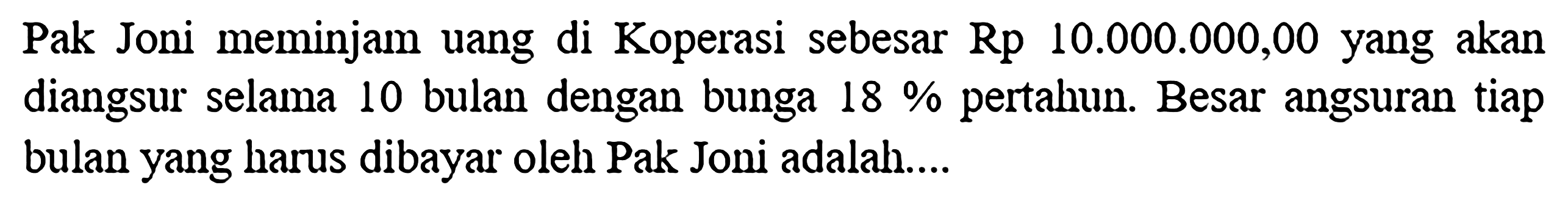 Pak Joni meminjam uang di Koperasi sebesar Rp 10.000.000,00 yang akan diangsur selama 10 bulan dengan bunga 18% pertahun. Besar angsuran tiap bulan yang harus dibayar oleh Pak Joni adalah....