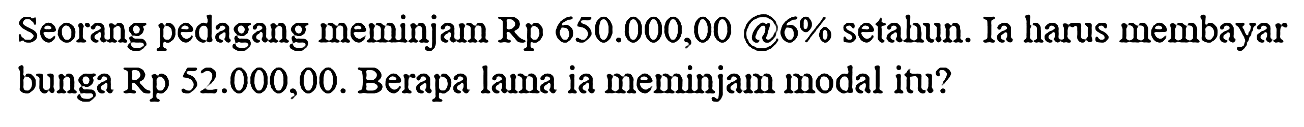 Seorang pedagang meminjam Rp 650.000,00 @6% setahun. Ia harus membayar bunga Rp 52.000,00. Berapa lama ia meminjam modal itu?