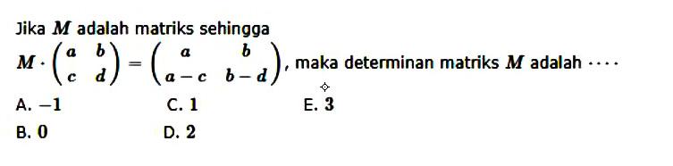 Jika M adalah matriks sehingga M.(a b c d)-(a b a-c b-d), maka determinan matriks M adalah ....