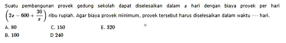 Suatu pembangunan proyek gedung sekolah dapat diselesaikan dalam  x  hari dengan biaya proyek per hari  (2x-600+(30/x))ribu rupiah. Agar biaya proyek minimum, proyek tersebut harus diselesaikan dalam waktu  ...  hari.