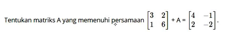 Tentukan matriks A yang memenuhi persamaan [3 2 1 6] + A = [4 -1 2 -2].