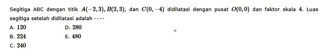 Segitiga ABC dengan titik A(-2,3), B(2,3), dan C(0,4) didilatasi dengan pusat O(0,0) dan faktor skala 4. Luas segitiga setelah didilatasi adalah ....