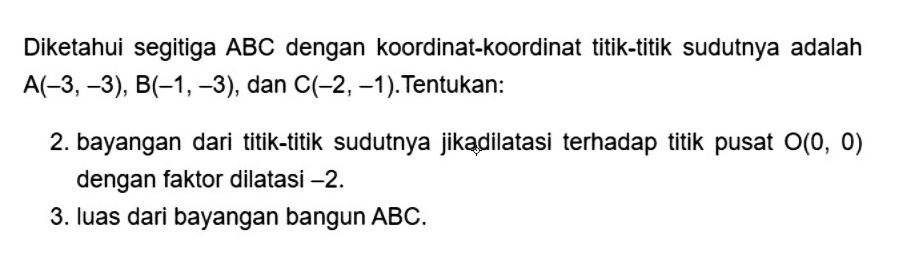 Diketahui segitiga ABC dengan koordinat-koordinat titik-titik sudutnya adalah A(-3,-3),B(-1,-3), dan C(-2,-1). Tentukan: 2. bayangan dari titik-titik sudutnya jika dilatasi terhadap titik pusat O(0,0) dengan faktor dilatasi -2. 3. luas dari bayangan bangun ABC.