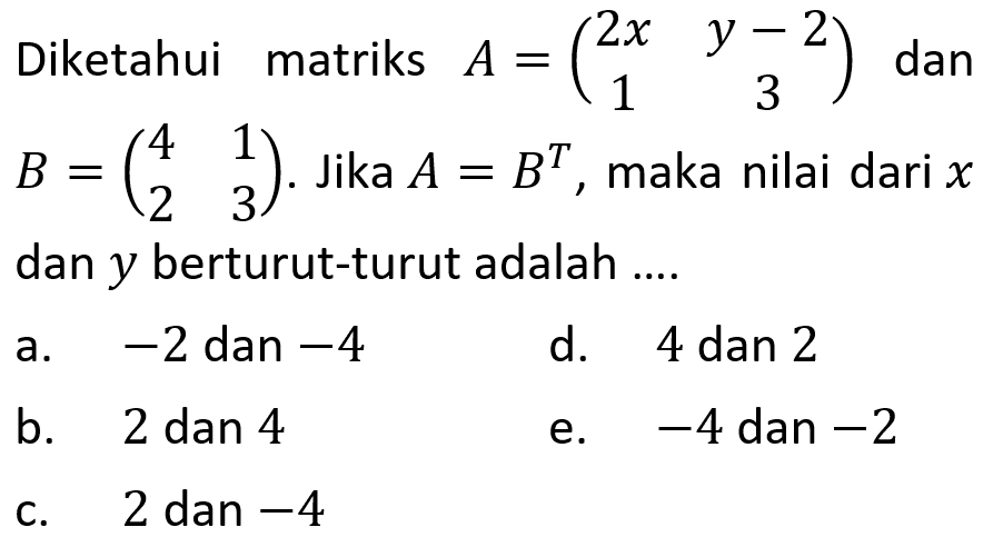 Diketahui matriks A=(2x y-2 1 3) dan B=(4 1 2 3). Jika A=B^T, maka nilai dari x dan y berturut-turut adalah....