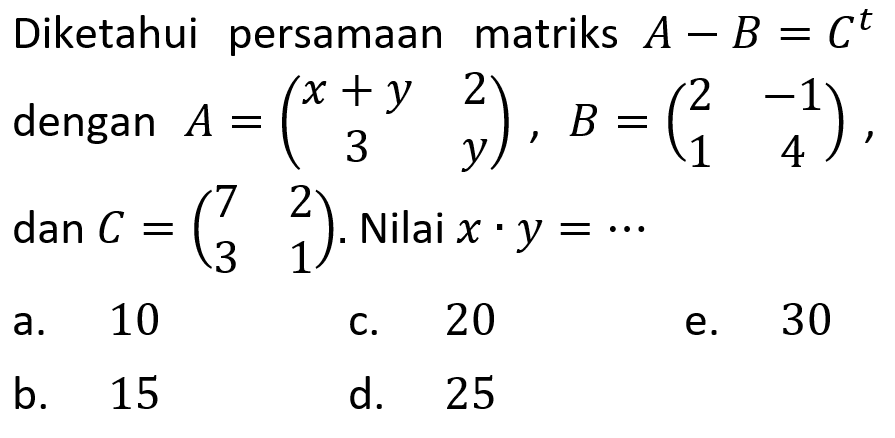 Diketahui persamaan matriks A-B=C^t dengan A=(x+y 2 3 y), B=(2 -1 1 4), dan C=(7 2 3 1). Nilai x.y=...