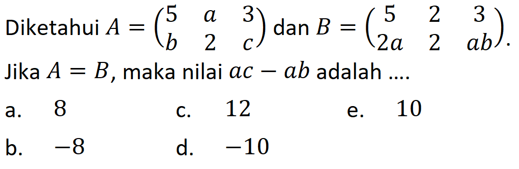 Diketahui A=(5 a 3 b 2 c) dan B=(5 2 3 2a 2 ab). Jika A=B, maka nilai ac-ab adalah ...