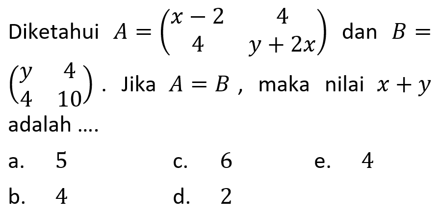 Diketahui A=(x-2 4 4 y+2x) dan B=(y 4 4 10). Jika A=B, maka nilai x+y adalah ...