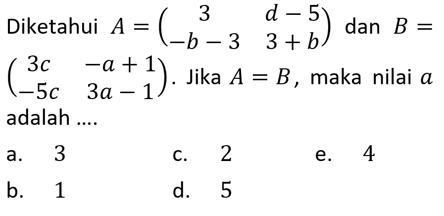 Diketahui A=(3 d-5 -b-3 3+b) dan B=(3c -a+1 -5c 3a-1). Jika A=B, maka nilai a adalah....