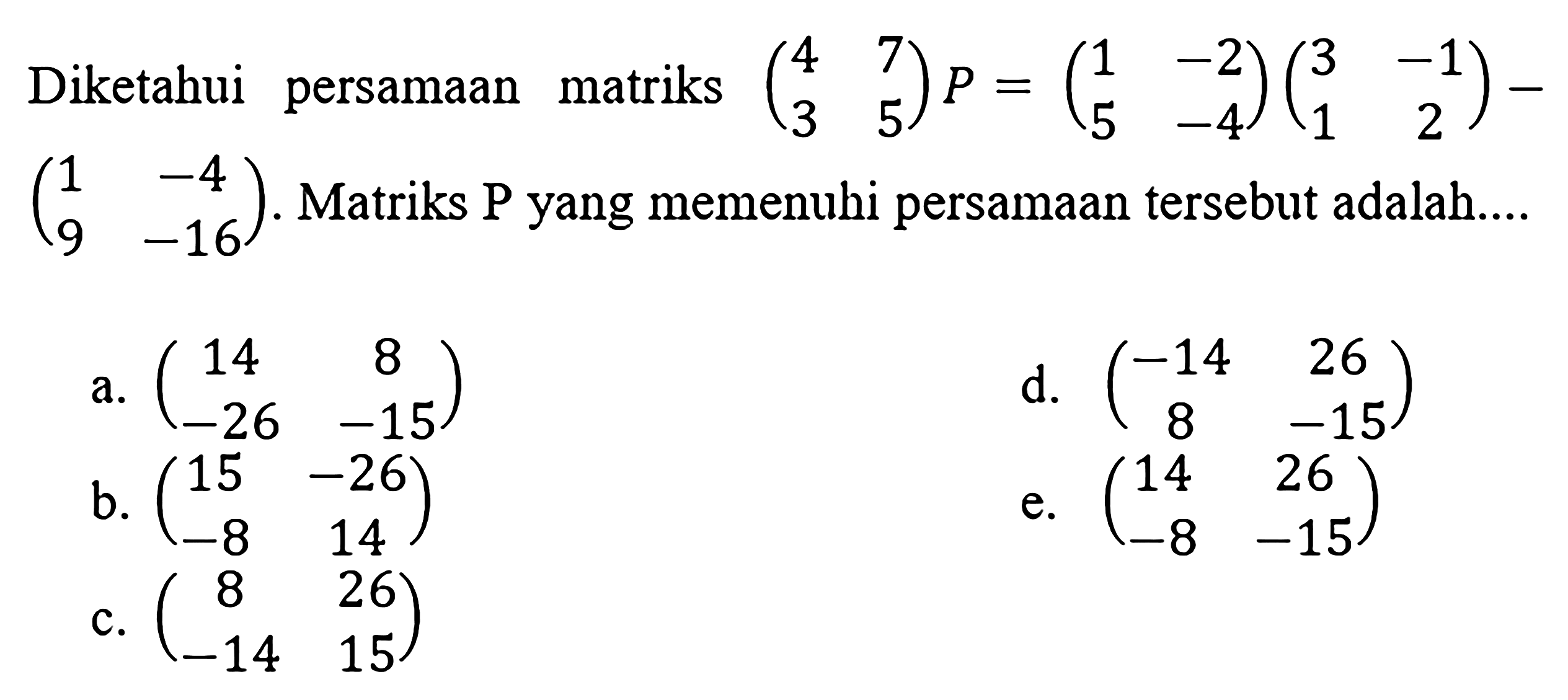 Diketahui persamaan matriks (4 7 3 5)P=(1 -2 5 -4)(3 -1 1 2)-(1 -4 9 -16). Matriks P yang memenuhi persamaan tersebut adalah ....