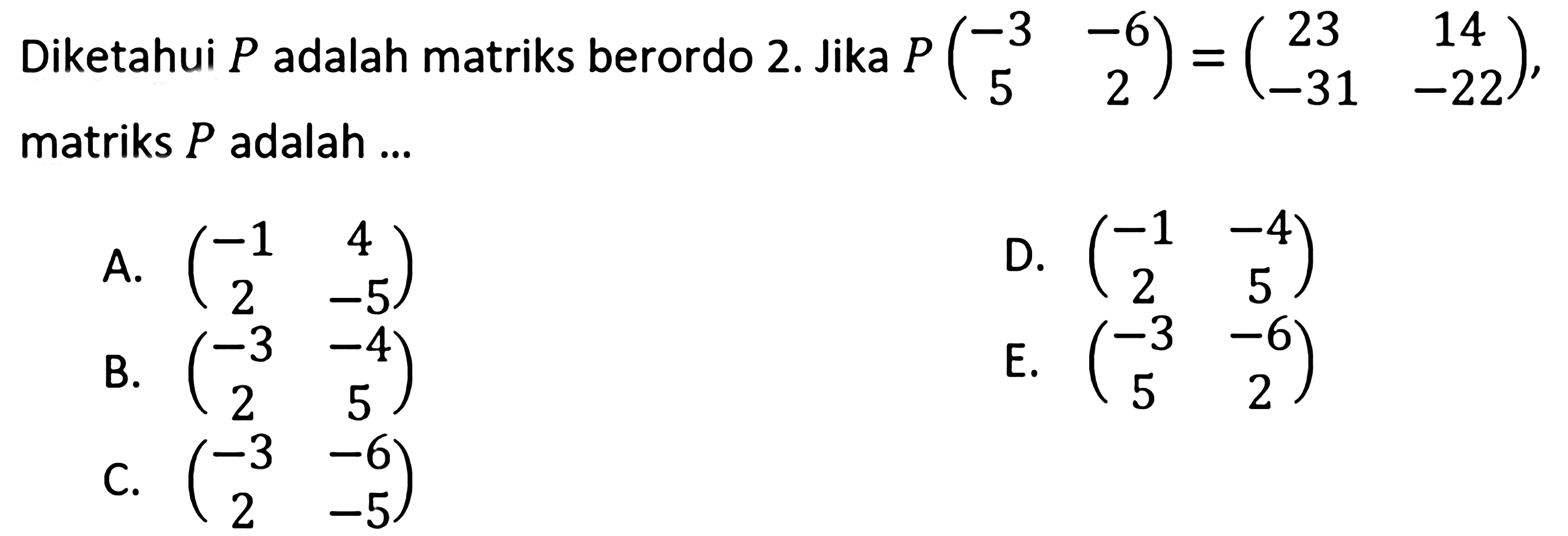 Diketahui P adalah matriks berordo 2. Jika P(-3 -6 5 2)=(23 14 -31 -22), matriks P adalah ...