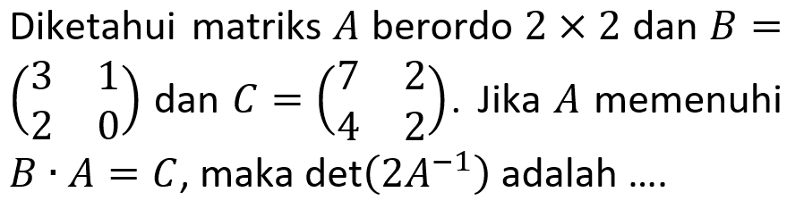 Diketahui matriks A berordo 2 x 2 dan B = (3 1 2 0) dan C = (7 2 4 2). Jika A memenuhi B . A = C, maka det(2A^(-1)) adalah....