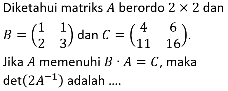 Diketahui matriks A berordo 2x2 dan B=(1 1 2 3) dan C=(4 6 11 16). Jika A memenuhi B.A=C, maka det(2A^(-1)) adalah ....