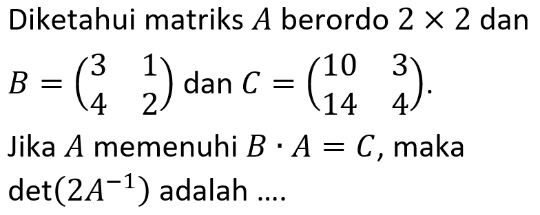 Diketahui matriks A berordo 2 x 2 dan B=(3 1 4 2) dan C=(10 3 14 4). Jika A memenuhi B.A=C, maka det(2A^-1) adalah ....