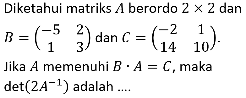 Diketahui matriks A berordo 2x2 dan B=(-5 2 1 3) dan C=(-2 1 14 10). Jika A memenuhi B.A=C, maka det(2A^(-1)) adalah ....