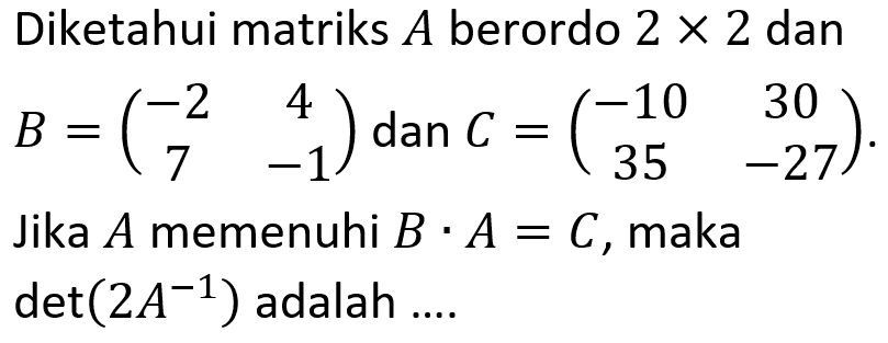 Diketahui matriks A berordo 2x2 dan B=(-2 4 7 -1) dan C=(-10 30 35 -27). Jika A memenuhi B.A=C, maka det(2A^(-1)) adalah ....