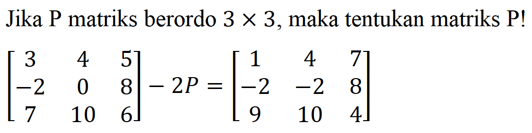 Jika P matriks berordo 3x3, maka tentukan matriks P! [3 4 5 -2 0 8 7 10 6]-2P=[1 4 7 -2 -2 8 9 10 4]