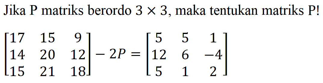 Jika P matriks berordo 3x3, maka tentukan matriks P! [17 15 9 14 20 12 15 21 18]-2P=[5 5 1 12 6 -4 5 1 2]