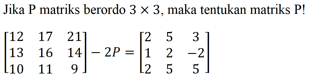 Jika P matriks berordo 3 x 3, maka tentukan matriks P! [12 17 21 13 16 14 10 11 9]-2P= [2 5 3 1 2 -2 2 5 5]