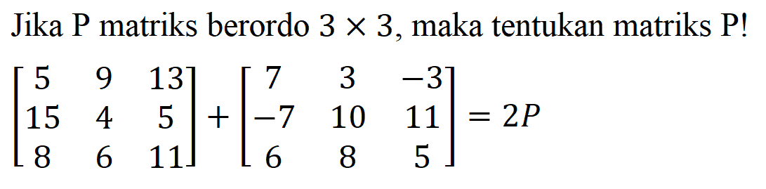 Jika P matriks berordo 3x3, maka tentukan matriks P ! [5 9 13 15 4 5 8 6 11]+[7 3 -3 -7 10 11 6 8 5]=2P