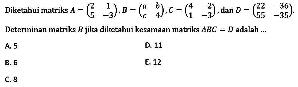 Diketahui matriks A = (2 1 5 -3), B = (a b c 4), C = (4 -2 1 -3), dan D = (22 -36 55 -35). Determinan matriks B jika diketahui kesamaan matriks ABC=D adalah ...