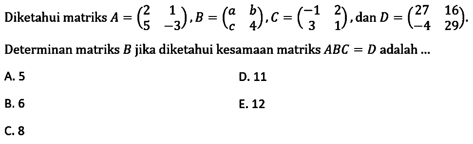 Diketahui matriks A = (2 1 5 -3), B=(a b c 4), C=(-1 2 3 1), dan D (27 16 -4 29). Determinan matriks B jika diketahui kesamaan matriks ABC = D adalah