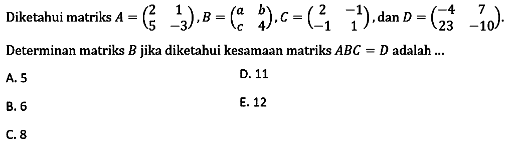 Diketahui matriks A = (2 1 5 -3),B=(a b c 4)m,C=(2 -1 -1 1),dan D=(-4 7 23 10) Determinan matriks B jika diketahui kesamaan matriks ABC = D adalah