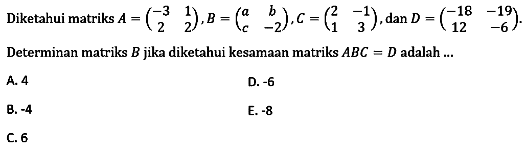 Diketahui matriks A=(-3 1 2 2), B=(a b c -2), C=(2 -1 1 3), dan D=(-18 -19 12 -6). Determinan matriks B jika diketahui kesamaan matriks ABC=D adalah ...