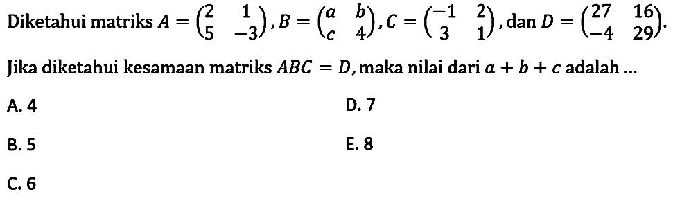 Diketahui matriks A=(2 1 5 -3), B=(a b c 4), C=(-1 2 3 1), dan D=(27 16 -4 29). Jika diketahui kesamaan matriks ABC=D, maka nilai dari a+b+c adalah ...