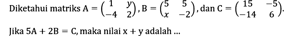 Diketahui matriks A=(1 y -4 2), B=(5 5 x -2), dan C=(15 -5 -14 6). Jika 5A+2B=C, maka nilai x+y adalah...