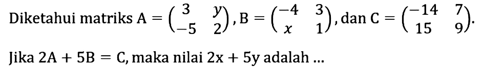 Diketahui matriks A=(3 y -5 2), B=(-4 3 x 1), dan C=(-14 7 15 9). Jika 2A+5B=C, maka nilai 2x+5y adalah...