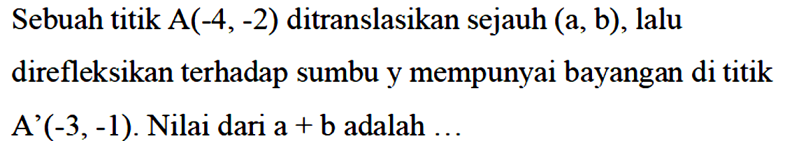 Sebuah titik A(-4,-2) ditranslasikan sejauh (a,b), lalu direfleksikan terhadap sumbu y mempunyai bayangan di titik A'(-3,-1) Nilai dari a+b adalah...