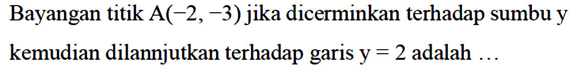 Bayangan titik A(-2, -3) jika dicerminkan terhadap sumbu y kemudian dilanjutkan terhadap garis y=2 adalah ...