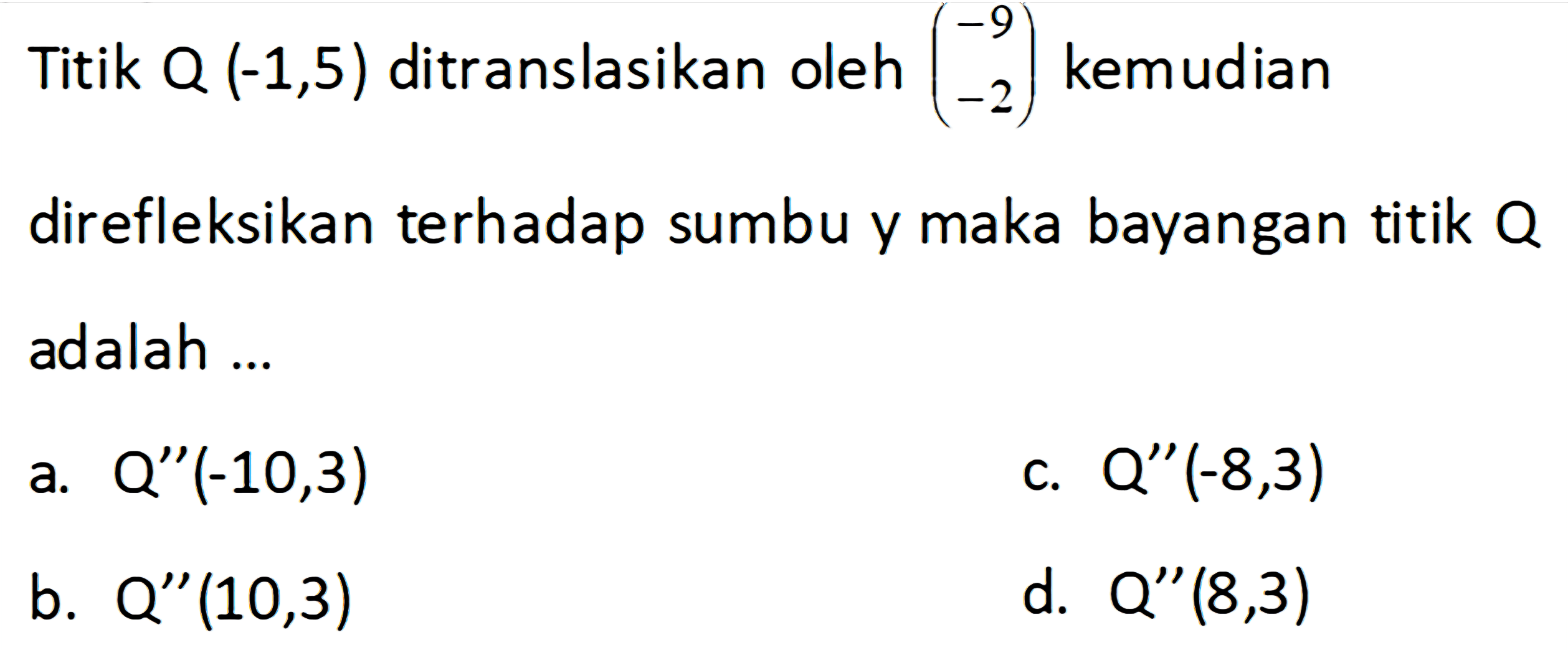 Titik Q(-1,5) ditranslasikan oleh (-9 -2) kemudian direfleksikan terhadap sumbu y maka bayangan titik Q adalah ...