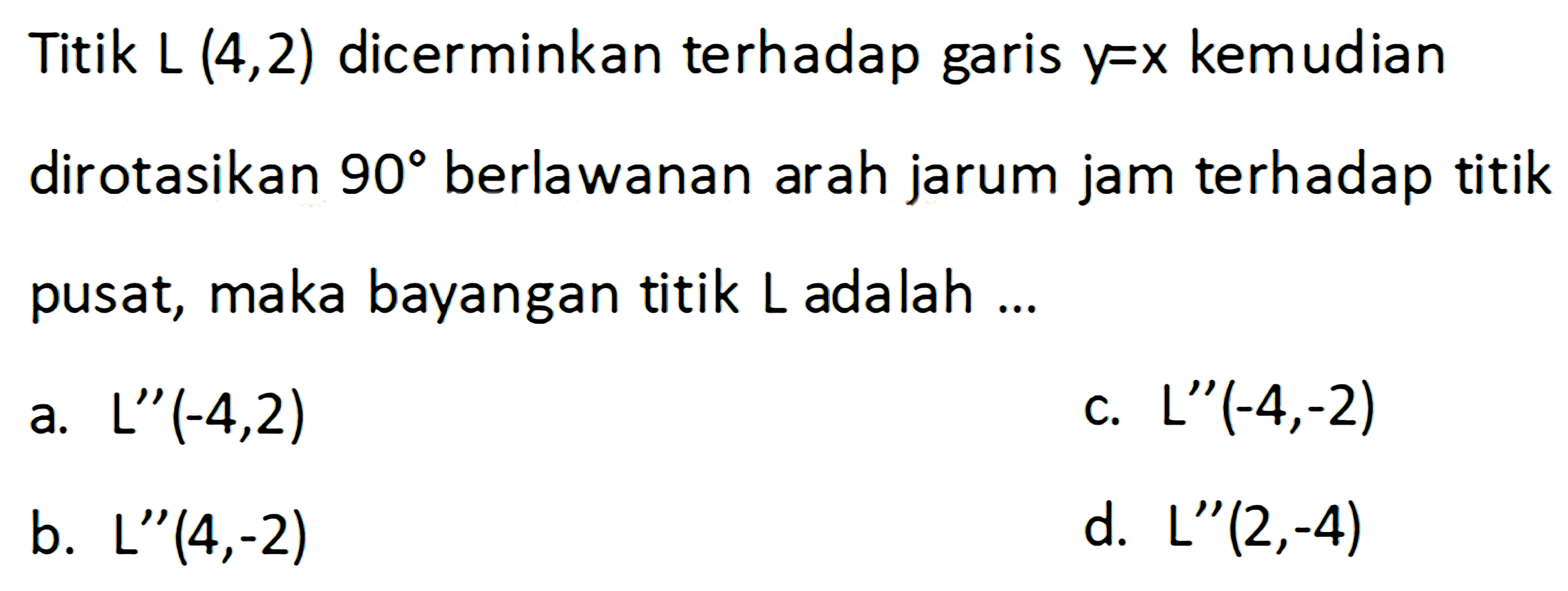 Titik L (4,2) dicerminkan terhadap garis y=x kemudian dirotasikan 90 berlawanan arah jarum jam terhadap titik pusat, maka bayangan titik L adalah ...